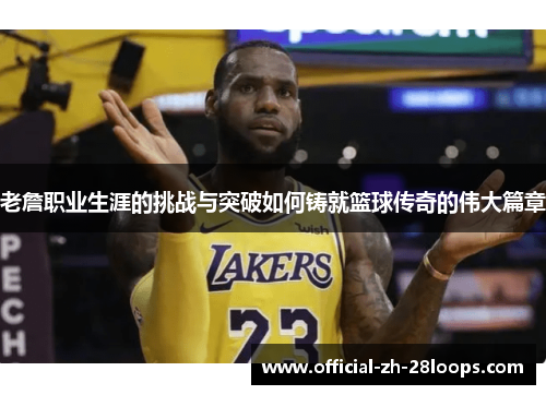老詹职业生涯的挑战与突破如何铸就篮球传奇的伟大篇章 老詹职业生涯的挑战与突破如何铸就篮球传奇的伟大篇章
