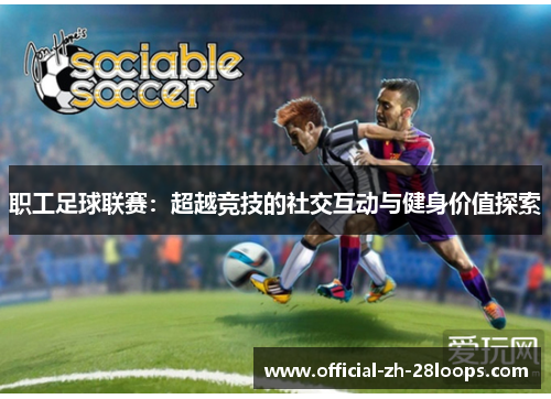 职工足球联赛：超越竞技的社交互动与健身价值探索