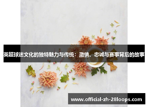 英超球迷文化的独特魅力与传统：激情、忠诚与赛事背后的故事