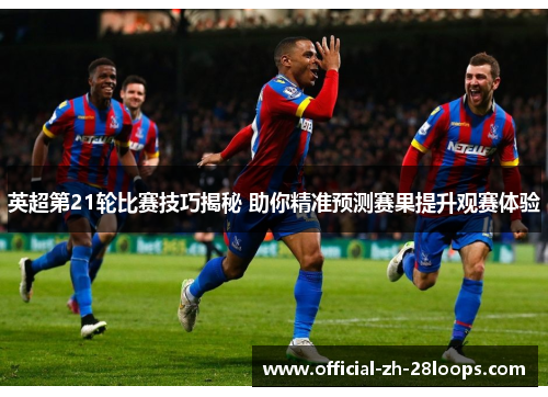 英超第21轮比赛技巧揭秘 助你精准预测赛果提升观赛体验 英超第21轮比赛技巧揭秘 助你精准预测赛果提升观赛体验