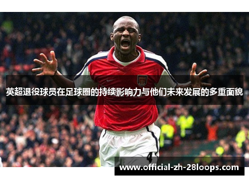 英超退役球员在足球圈的持续影响力与他们未来发展的多重面貌