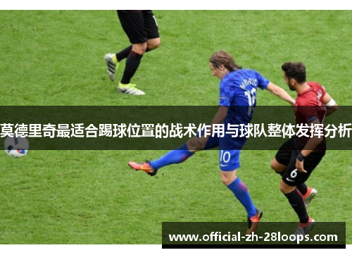 莫德里奇最适合踢球位置的战术作用与球队整体发挥分析