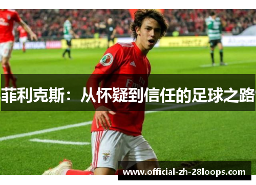 菲利克斯:从怀疑到信任的足球之路 菲利克斯:从怀疑到信任的足球之路