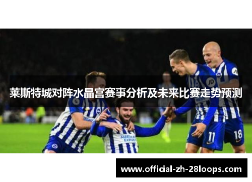 莱斯特城对阵水晶宫赛事分析及未来比赛走势预测 莱斯特城对阵水晶宫赛事分析及未来比赛走势预测