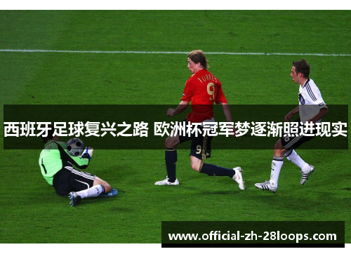 西班牙足球复兴之路 欧洲杯冠军梦逐渐照进现实 西班牙足球复兴之路 欧洲杯冠军梦逐渐照进现实