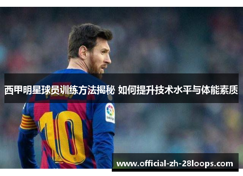 西甲明星球员训练方法揭秘 如何提升技术水平与体能素质 西甲明星球员训练方法揭秘 如何提升技术水平与体能素质