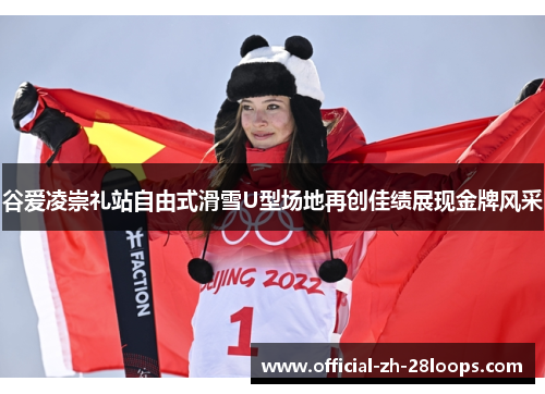 谷爱凌崇礼站自由式滑雪U型场地再创佳绩展现金牌风采 谷爱凌崇礼站自由式滑雪U型场地再创佳绩展现金牌风采
