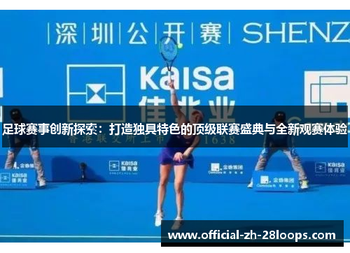 足球赛事创新探索:打造独具特色的顶级联赛盛典与全新观赛体验 足球赛事创新探索:打造独具特色的顶级联赛盛典与全新观赛体验
