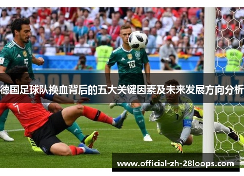 德国足球队换血背后的五大关键因素及未来发展方向分析 德国足球队换血背后的五大关键因素及未来发展方向分析
