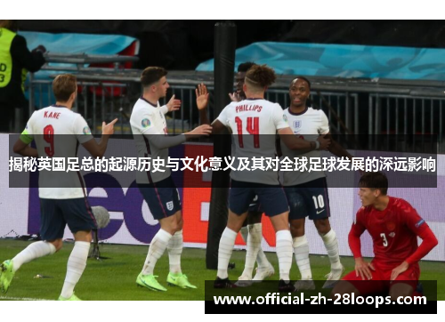 揭秘英国足总的起源历史与文化意义及其对全球足球发展的深远影响 揭秘英国足总的起源历史与文化意义及其对全球足球发展的深远影响