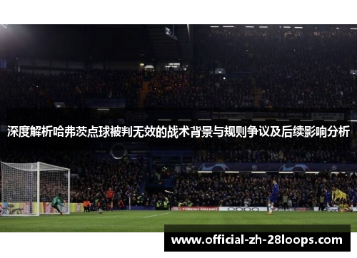 深度解析哈弗茨点球被判无效的战术背景与规则争议及后续影响分析 深度解析哈弗茨点球被判无效的战术背景与规则争议及后续影响分析