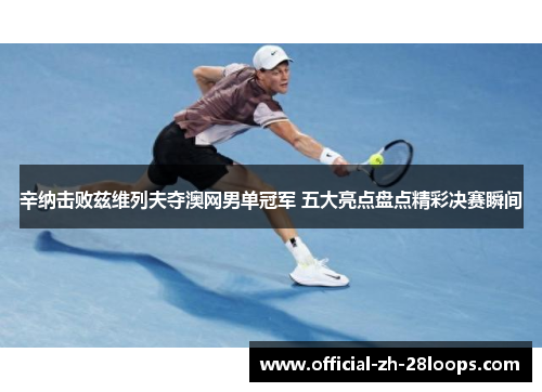 辛纳击败兹维列夫夺澳网男单冠军 五大亮点盘点精彩决赛瞬间
