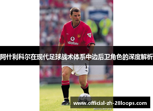 阿什利科尔在现代足球战术体系中边后卫角色的深度解析