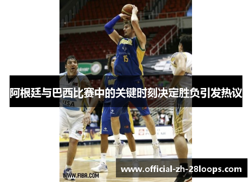 阿根廷与巴西比赛中的关键时刻决定胜负引发热议 阿根廷与巴西比赛中的关键时刻决定胜负引发热议