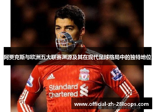 阿贾克斯与欧洲五大联赛渊源及其在现代足球格局中的独特地位