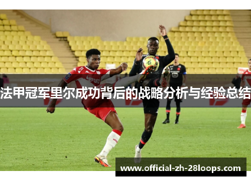 法甲冠军里尔成功背后的战略分析与经验总结 法甲冠军里尔成功背后的战略分析与经验总结