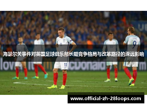 海瑟尔关事件对英国足球俱乐部长期竞争格局与改革路径的深远影响 海瑟尔关事件对英国足球俱乐部长期竞争格局与改革路径的深远影响