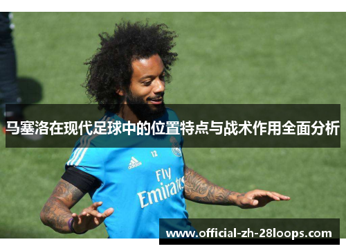 马塞洛在现代足球中的位置特点与战术作用全面分析