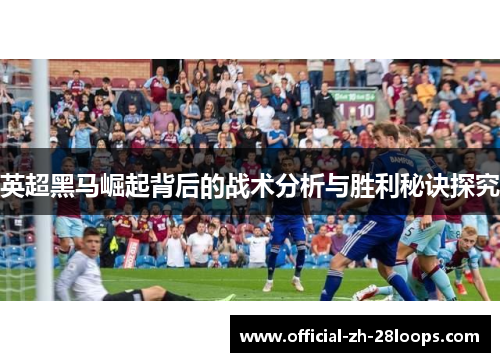 英超黑马崛起背后的战术分析与胜利秘诀探究
