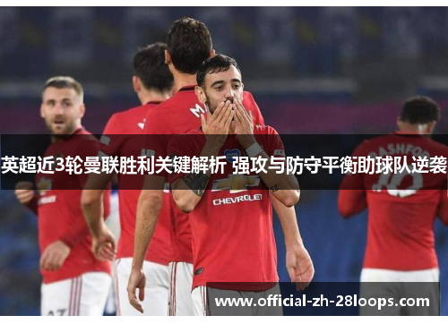 英超近3轮曼联胜利关键解析 强攻与防守平衡助球队逆袭