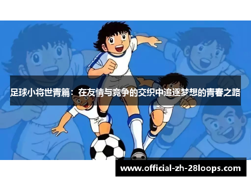足球小将世青篇：在友情与竞争的交织中追逐梦想的青春之路
