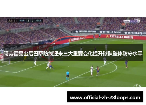 阿劳霍复出后巴萨防线迎来三大重要变化提升球队整体防守水平