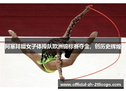 阿塞拜疆女子体操队欧洲锦标赛夺金，创历史辉煌