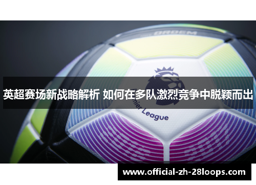 英超赛场新战略解析 如何在多队激烈竞争中脱颖而出