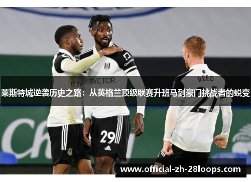 莱斯特城逆袭历史之路：从英格兰顶级联赛升班马到豪门挑战者的蜕变
