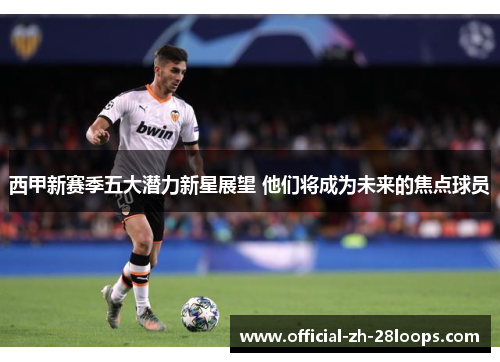 西甲新赛季五大潜力新星展望 他们将成为未来的焦点球员