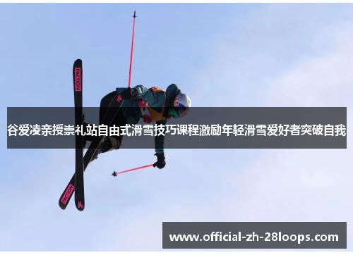 谷爱凌亲授崇礼站自由式滑雪技巧课程激励年轻滑雪爱好者突破自我