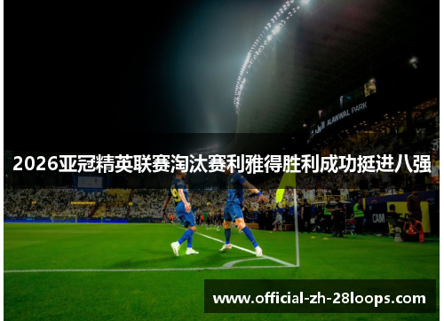 2026亚冠精英联赛淘汰赛利雅得胜利成功挺进八强