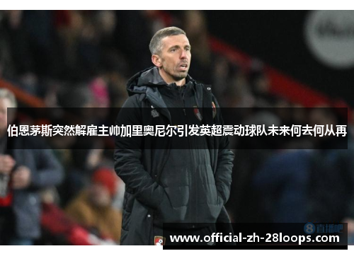 伯恩茅斯突然解雇主帅加里奥尼尔引发英超震动球队未来何去何从再