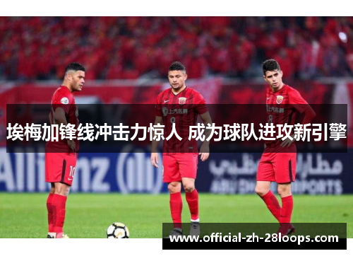 埃梅加锋线冲击力惊人 成为球队进攻新引擎