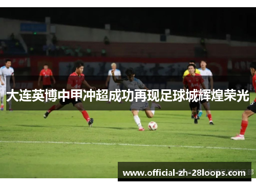 大连英博中甲冲超成功再现足球城辉煌荣光