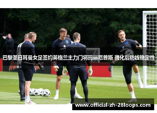 巴黎圣日耳曼女足签约英格兰主力门将玛丽厄普斯 强化后防线稳定性