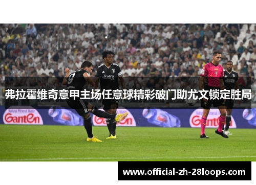 弗拉霍维奇意甲主场任意球精彩破门助尤文锁定胜局