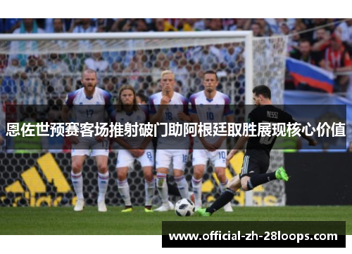 恩佐世预赛客场推射破门助阿根廷取胜展现核心价值