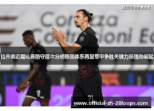 拉齐奥近期比赛防守层次分明稳固体系再显意甲争胜关键力量强劲崛起