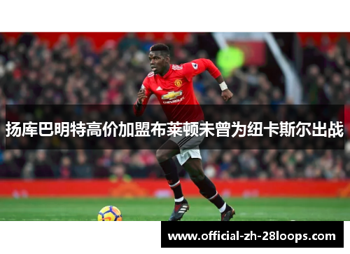 扬库巴明特高价加盟布莱顿未曾为纽卡斯尔出战