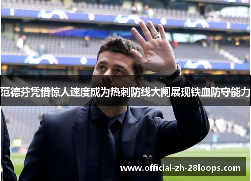 范德芬凭借惊人速度成为热刺防线大闸展现铁血防守能力