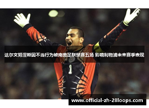 达尔文努涅斯因不当行为被南美足联禁赛五场 影响利物浦未来赛季表现